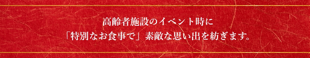高齢者施設のイベント時に「特別なお食事で」素敵な思い出を紡ぎます。